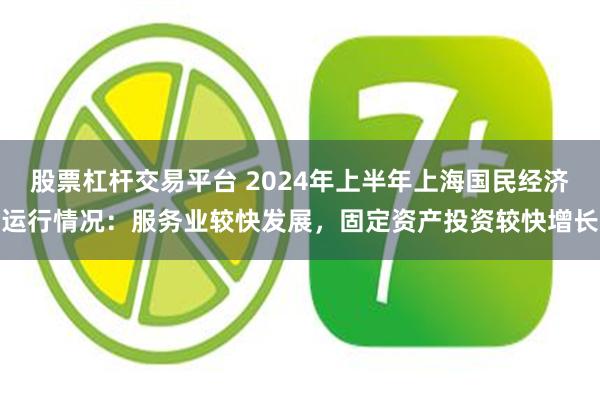 股票杠杆交易平台 2024年上半年上海国民经济运行情况：服务业较快发展，固定资产投资较快增长