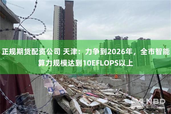 正规期货配资公司 天津：力争到2026年，全市智能算力规模达到10EFLOPS以上