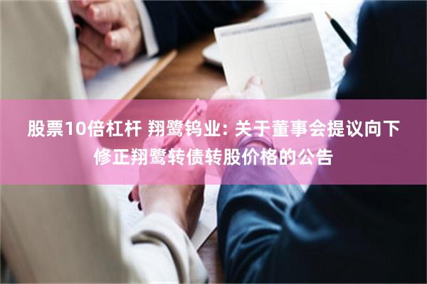 股票10倍杠杆 翔鹭钨业: 关于董事会提议向下修正翔鹭转债转股价格的公告