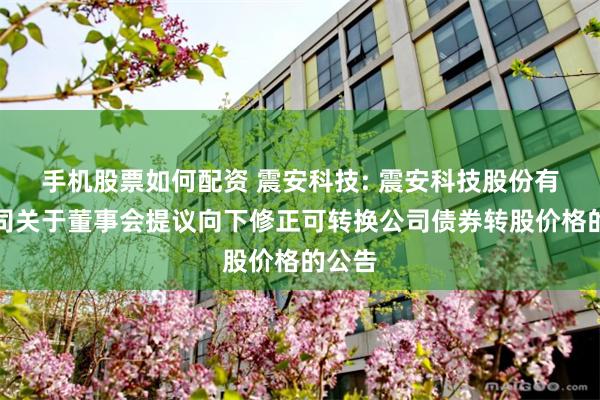 手机股票如何配资 震安科技: 震安科技股份有限公司关于董事会提议向下修正可转换公司债券转股价格的公告