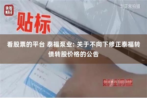 看股票的平台 泰福泵业: 关于不向下修正泰福转债转股价格的公告