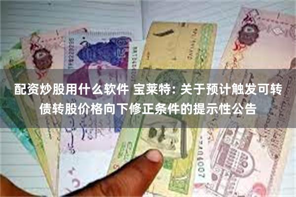 配资炒股用什么软件 宝莱特: 关于预计触发可转债转股价格向下修正条件的提示性公告