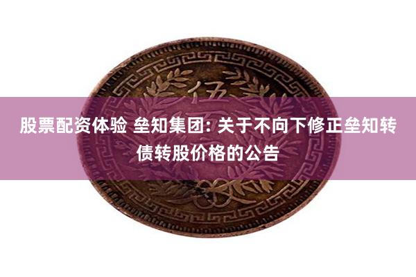 股票配资体验 垒知集团: 关于不向下修正垒知转债转股价格的公告