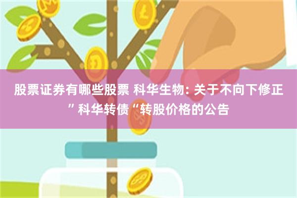 股票证券有哪些股票 科华生物: 关于不向下修正”科华转债“转股价格的公告