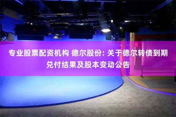 专业股票配资机构 德尔股份: 关于德尔转债到期兑付结果及股本变动公告