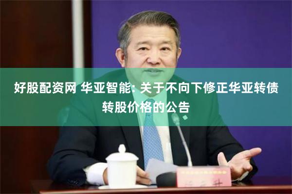 好股配资网 华亚智能: 关于不向下修正华亚转债转股价格的公告