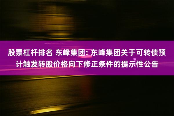 股票杠杆排名 东峰集团: 东峰集团关于可转债预计触发转股价格向下修正条件的提示性公告