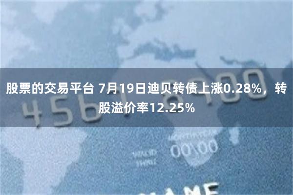 股票的交易平台 7月19日迪贝转债上涨0.28%，转股溢价率12.25%