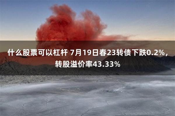 什么股票可以杠杆 7月19日春23转债下跌0.2%，转股溢价率43.33%