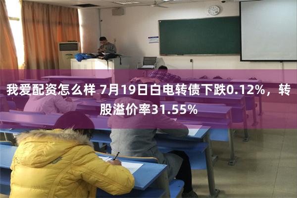 我爱配资怎么样 7月19日白电转债下跌0.12%，转股溢价率31.55%