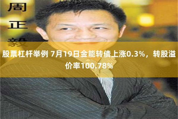 股票杠杆举例 7月19日金能转债上涨0.3%，转股溢价率100.78%