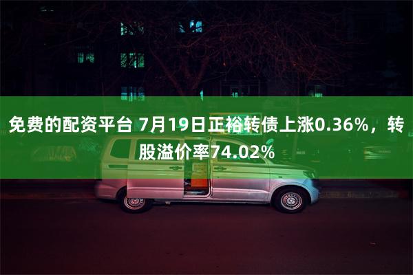 免费的配资平台 7月19日正裕转债上涨0.36%，转股溢价率74.02%