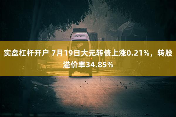 实盘杠杆开户 7月19日大元转债上涨0.21%，转股溢价率34.85%