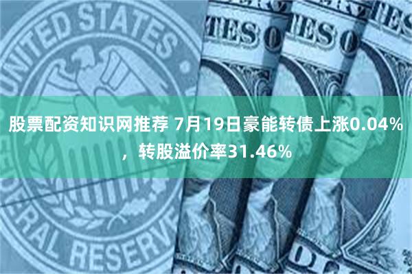 股票配资知识网推荐 7月19日豪能转债上涨0.04%，转股溢价率31.46%