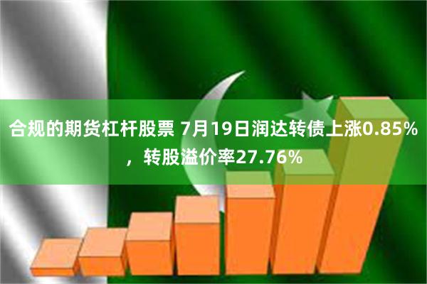 合规的期货杠杆股票 7月19日润达转债上涨0.85%，转股溢价率27.76%