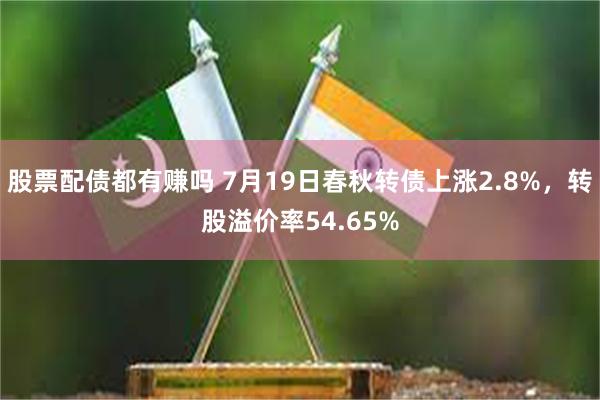 股票配债都有赚吗 7月19日春秋转债上涨2.8%，转股溢价率54.65%