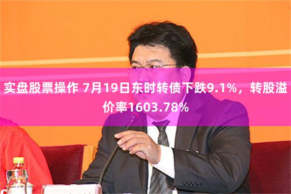 实盘股票操作 7月19日东时转债下跌9.1%，转股溢价率1603.78%