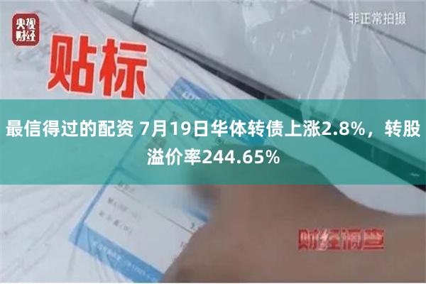 最信得过的配资 7月19日华体转债上涨2.8%，转股溢价率244.65%