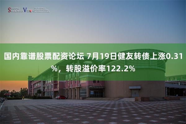 国内靠谱股票配资论坛 7月19日健友转债上涨0.31%，转股溢价率122.2%