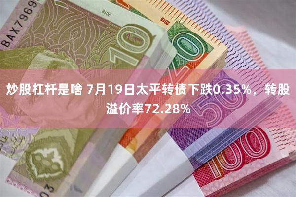 炒股杠杆是啥 7月19日太平转债下跌0.35%，转股溢价率72.28%