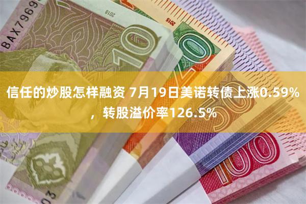 信任的炒股怎样融资 7月19日美诺转债上涨0.59%，转股溢价率126.5%