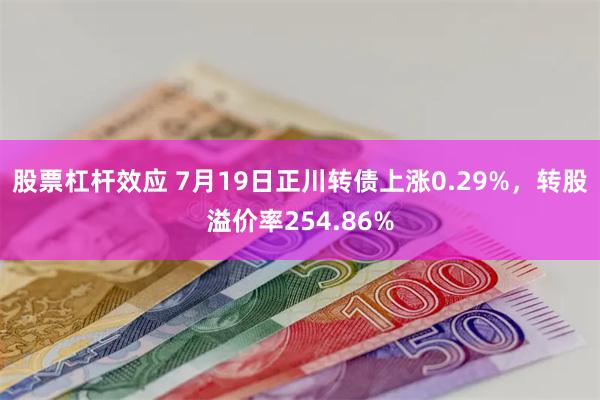 股票杠杆效应 7月19日正川转债上涨0.29%，转股溢价率254.86%