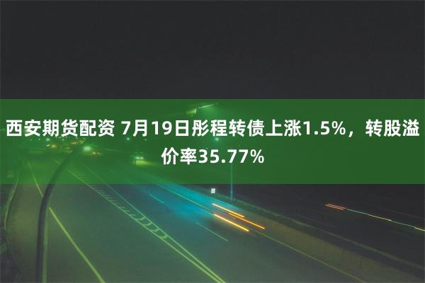 西安期货配资 7月19日彤程转债上涨1.5%，转股溢价率35.77%