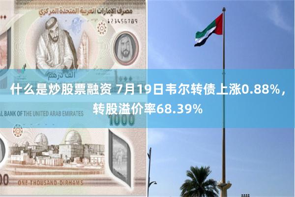 什么是炒股票融资 7月19日韦尔转债上涨0.88%，转股溢价率68.39%