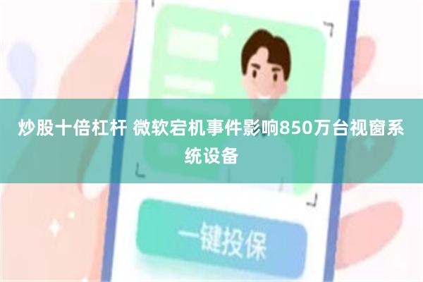 炒股十倍杠杆 微软宕机事件影响850万台视窗系统设备