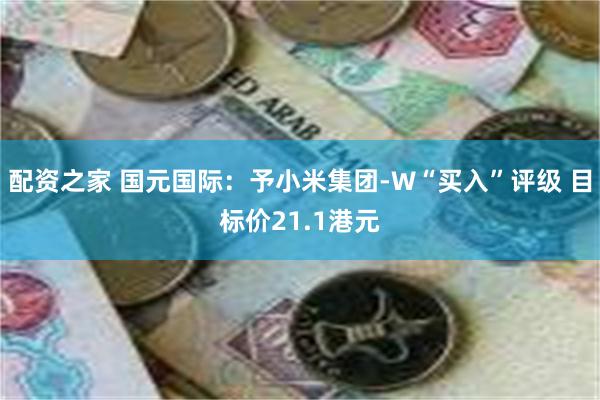 配资之家 国元国际：予小米集团-W“买入”评级 目标价21.1港元