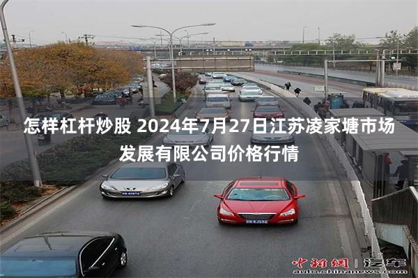 怎样杠杆炒股 2024年7月27日江苏凌家塘市场发展有限公司价格行情