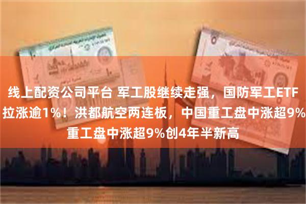 线上配资公司平台 军工股继续走强，国防军工ETF（512810）拉涨逾1%！洪都航空两连板，中国重工盘中涨超9%创4年半新高