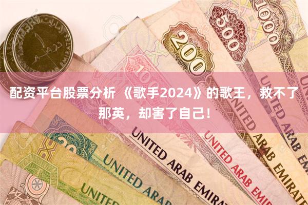 配资平台股票分析 《歌手2024》的歌王，救不了那英，却害了自己！