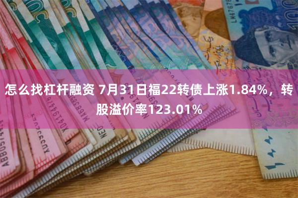 怎么找杠杆融资 7月31日福22转债上涨1.84%，转股溢价率123.01%