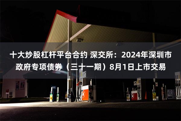 十大炒股杠杆平台合约 深交所：2024年深圳市政府专项债券（三十一期）8月1日上市交易