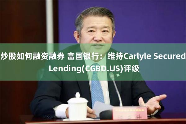 炒股如何融资融券 富国银行：维持Carlyle Secured Lending(CGBD.US)评级