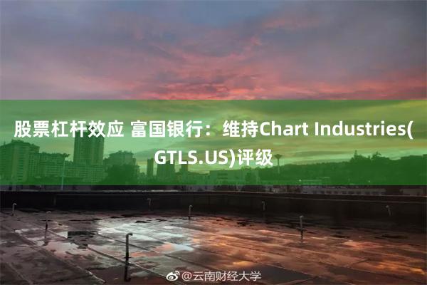 股票杠杆效应 富国银行：维持Chart Industries(GTLS.US)评级