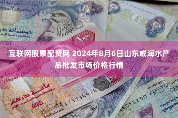 互联网股票配资网 2024年8月6日山东威海水产品批发市场价格行情