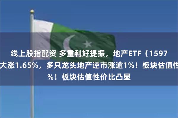 线上股指配资 多重利好提振，地产ETF（159707）放量大涨1.65%，多只龙头地产逆市涨逾1%！板块估值性价比凸显