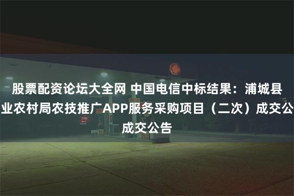 股票配资论坛大全网 中国电信中标结果：浦城县农业农村局农技推广APP服务采购项目（二次）成交公告