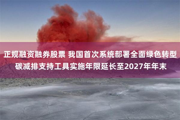 正规融资融券股票 我国首次系统部署全面绿色转型 碳减排支持工具实施年限延长至2027年年末