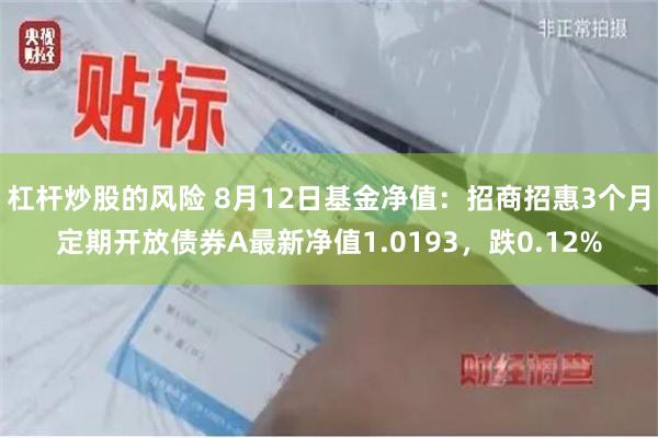 杠杆炒股的风险 8月12日基金净值：招商招惠3个月定期开放债券A最新净值1.0193，跌0.12%