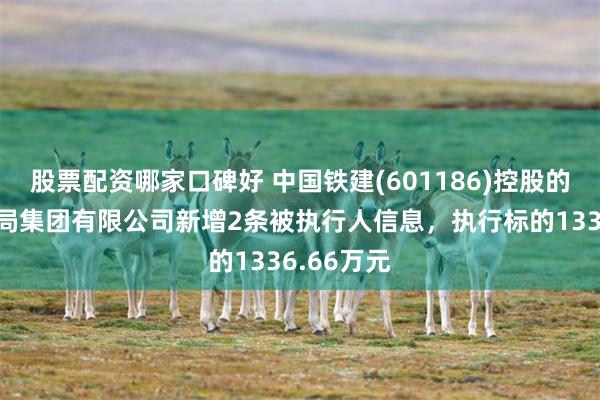 股票配资哪家口碑好 中国铁建(601186)控股的中铁十七局集团有限公司新增2条被执行人信息，执行标的1336.66万元