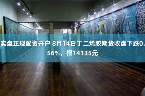 实盘正规配资开户 8月14日丁二烯胶期货收盘下跌0.56%，报14135元