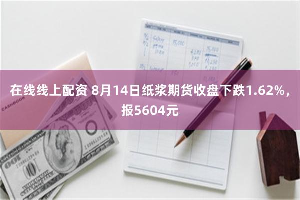 在线线上配资 8月14日纸浆期货收盘下跌1.62%，报5604元