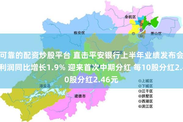 可靠的配资炒股平台 直击平安银行上半年业绩发布会：净利润同比增长1.9% 迎来首次中期分红 每10股分红2.46元