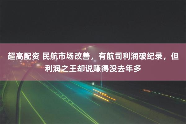 超高配资 民航市场改善，有航司利润破纪录，但利润之王却说赚得没去年多