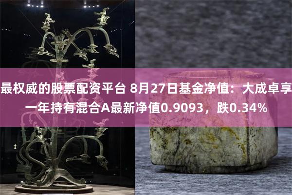 最权威的股票配资平台 8月27日基金净值：大成卓享一年持有混合A最新净值0.9093，跌0.34%