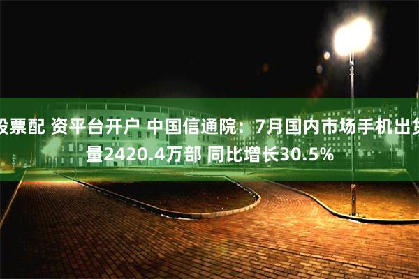 股票配 资平台开户 中国信通院：7月国内市场手机出货量2420.4万部 同比增长30.5%