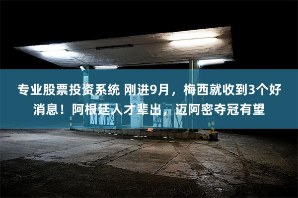 专业股票投资系统 刚进9月，梅西就收到3个好消息！阿根廷人才辈出，迈阿密夺冠有望